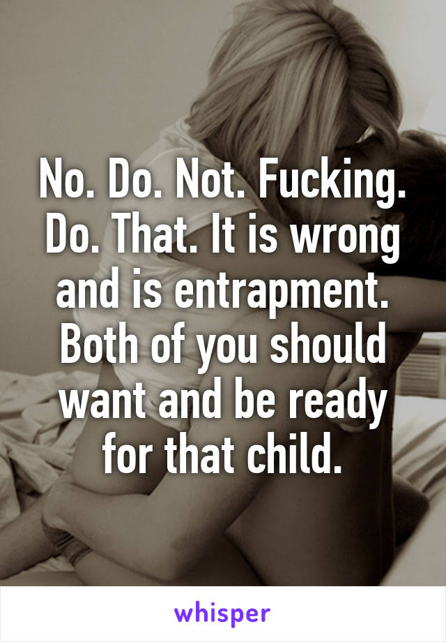No. Do. Not. Fucking. Do. That. It is wrong and is entrapment. Both of you should want and be ready for that child.