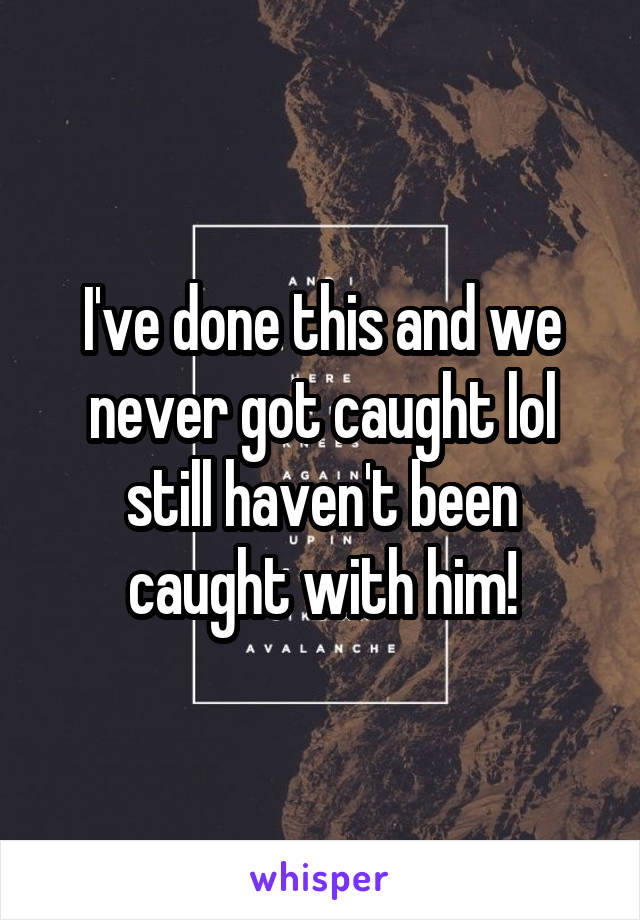 I've done this and we never got caught lol still haven't been caught with him!