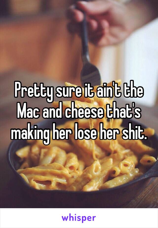 Pretty sure it ain't the Mac and cheese that's making her lose her shit. 