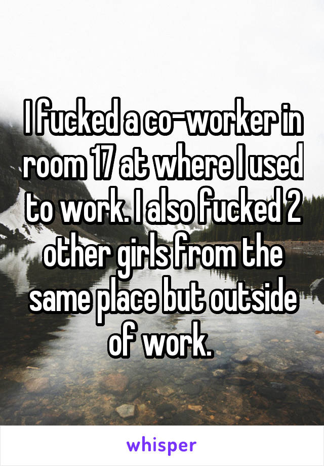 I fucked a co-worker in room 17 at where I used to work. I also fucked 2 other girls from the same place but outside of work. 