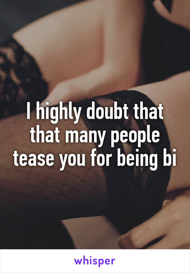 I highly doubt that that many people tease you for being bi