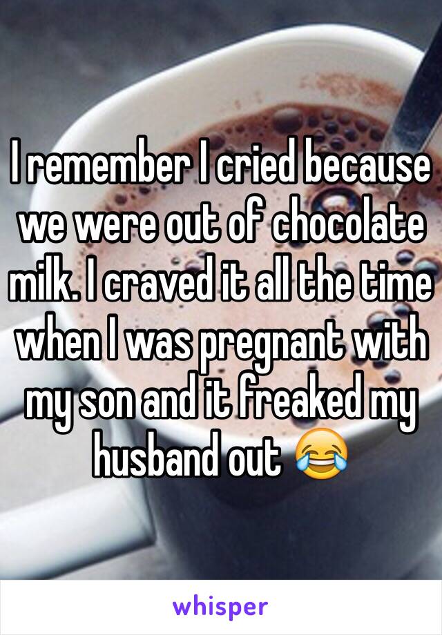 I remember I cried because we were out of chocolate milk. I craved it all the time when I was pregnant with my son and it freaked my husband out 😂