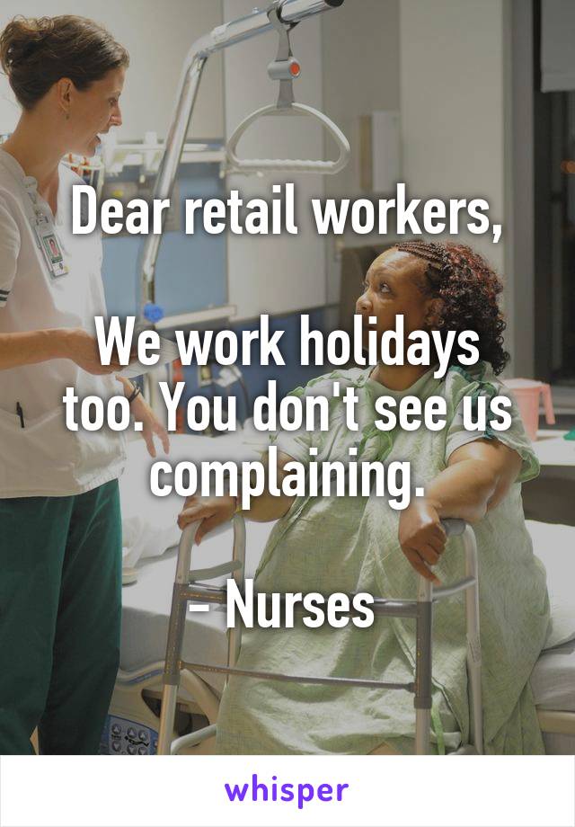Dear retail workers,

We work holidays too. You don't see us complaining.

- Nurses 