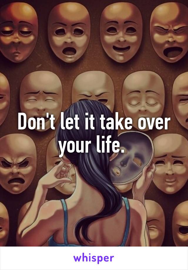 Don't let it take over your life. 