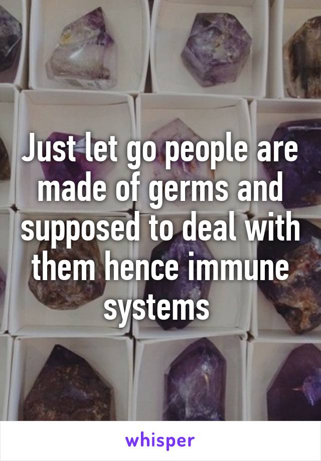 Just let go people are made of germs and supposed to deal with them hence immune systems 