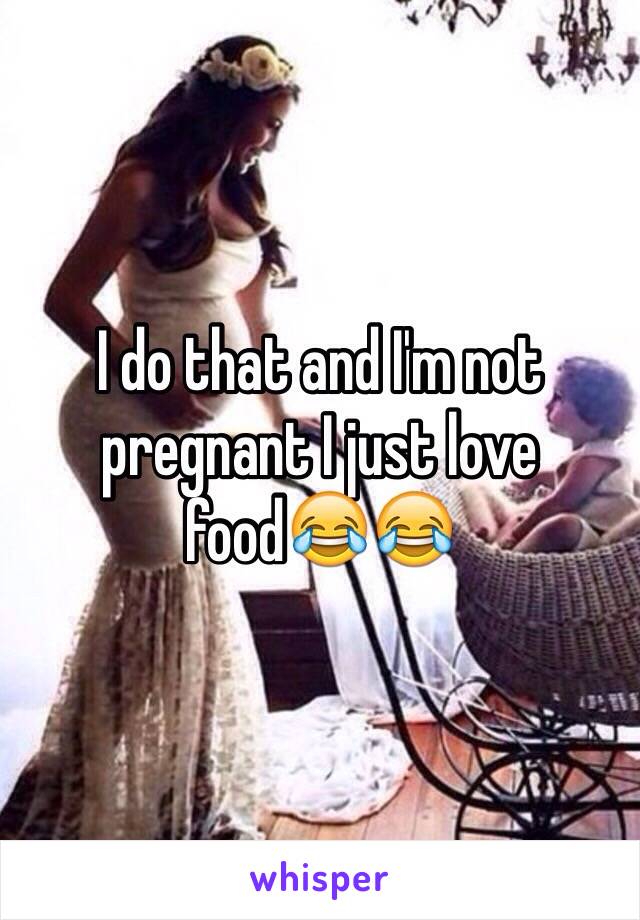 I do that and I'm not pregnant I just love food😂😂