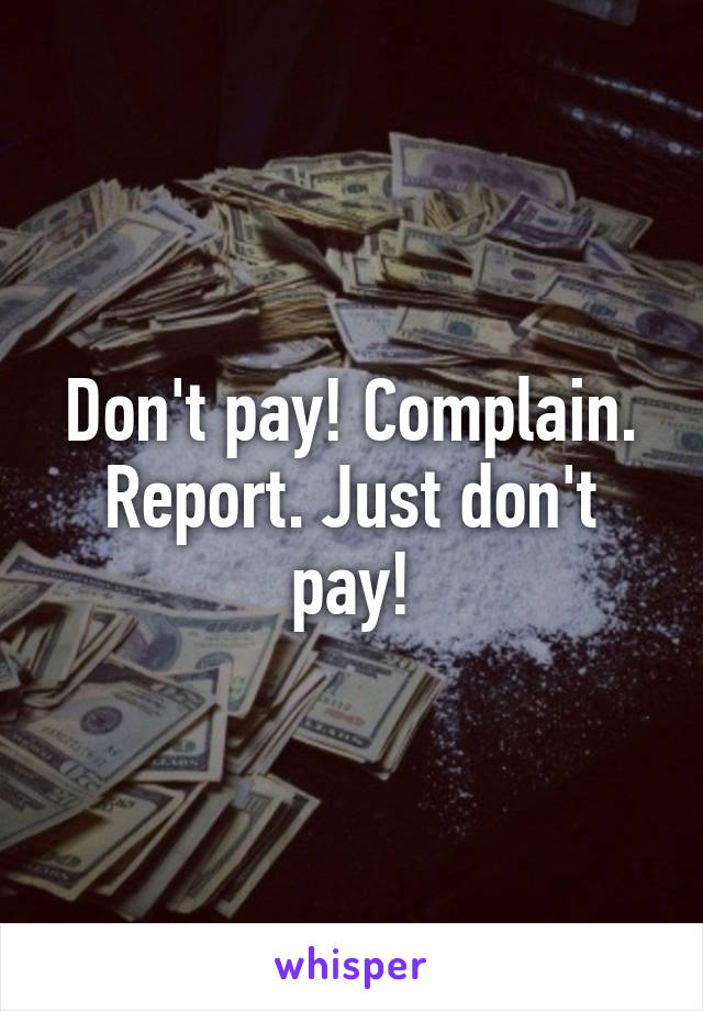 Don't pay! Complain. Report. Just don't pay!