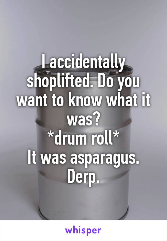 I accidentally shoplifted. Do you want to know what it was?
*drum roll*
It was asparagus.
Derp.
