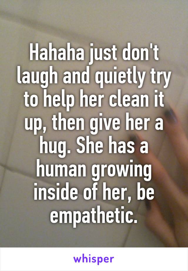 Hahaha just don't laugh and quietly try to help her clean it up, then give her a hug. She has a human growing inside of her, be empathetic.