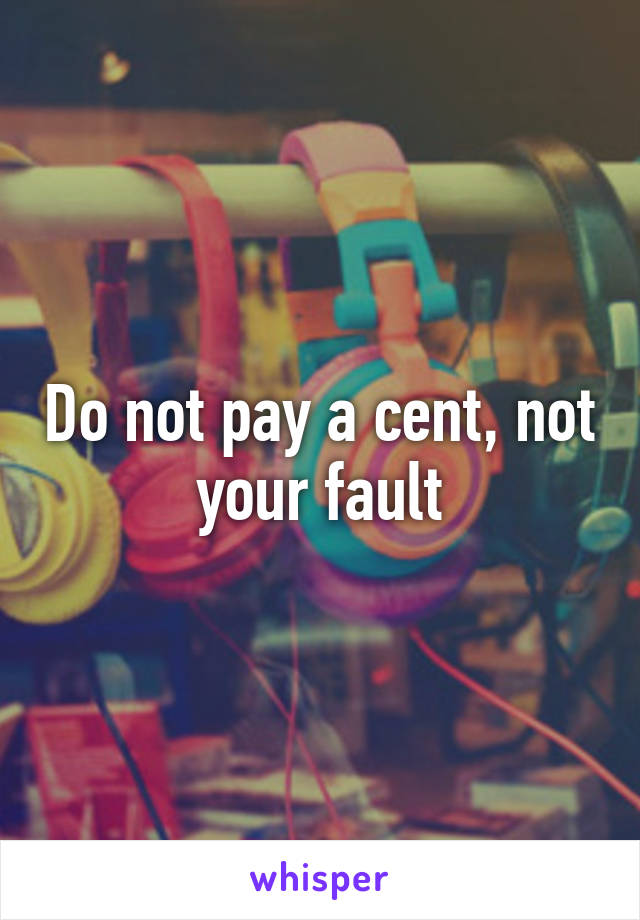 Do not pay a cent, not your fault