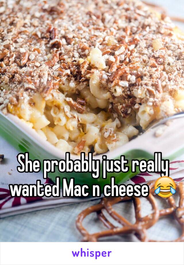 She probably just really wanted Mac n cheese 😂