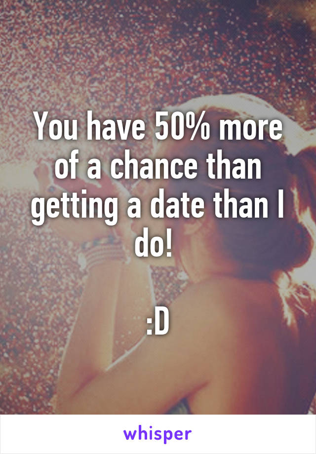 You have 50% more of a chance than getting a date than I do! 

:D