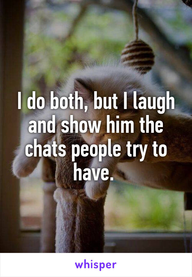 I do both, but I laugh and show him the chats people try to have. 