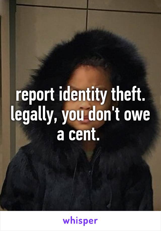 report identity theft. legally, you don't owe a cent. 