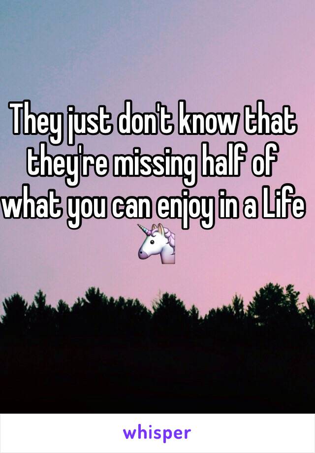 They just don't know that they're missing half of what you can enjoy in a Life 🦄