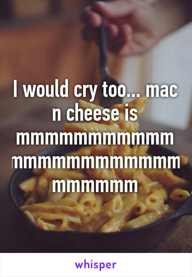 I would cry too... mac n cheese is mmmmmmmmmmmmmmmmmmmmmmmmmmmmm