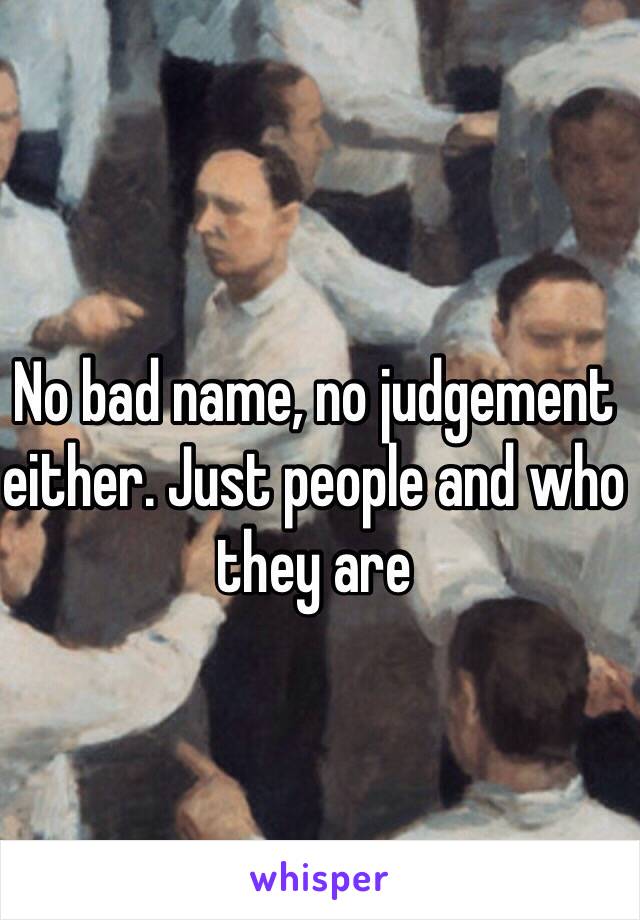 No bad name, no judgement either. Just people and who they are