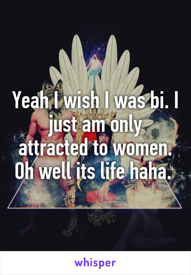 Yeah I wish I was bi. I just am only attracted to women. Oh well its life haha. 