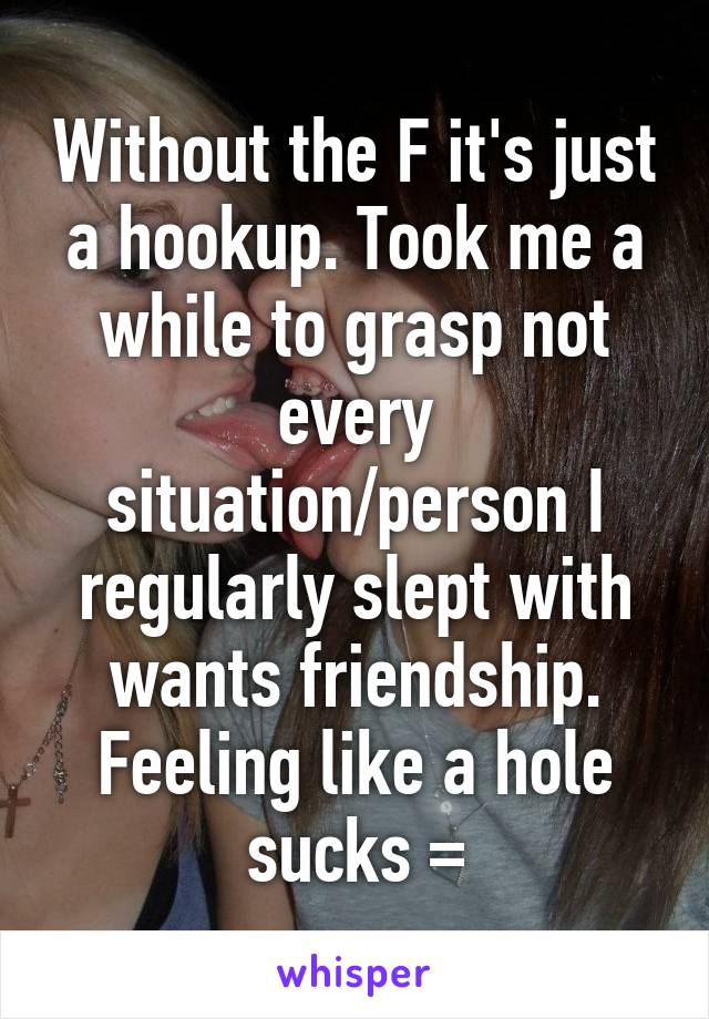 Without the F it's just a hookup. Took me a while to grasp not every situation/person I regularly slept with wants friendship. Feeling like a hole sucks =\