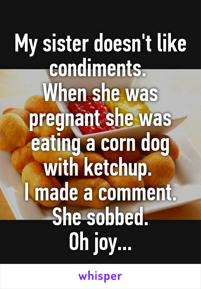 My sister doesn't like condiments. 
When she was pregnant she was eating a corn dog with ketchup. 
I made a comment.
She sobbed.
Oh joy...