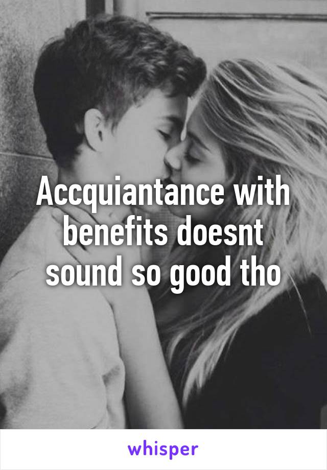 Accquiantance with benefits doesnt sound so good tho