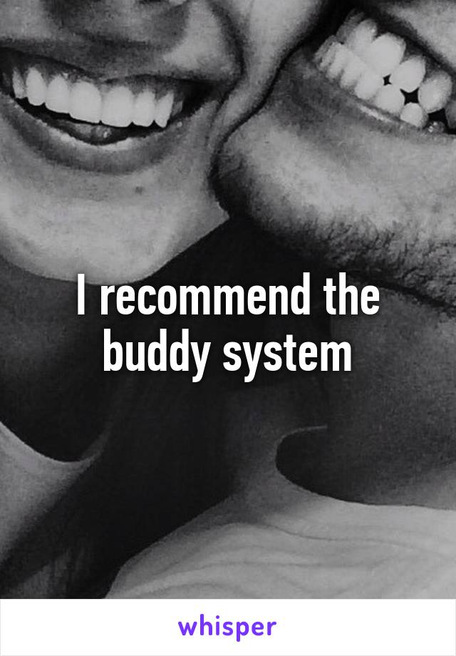 I recommend the buddy system