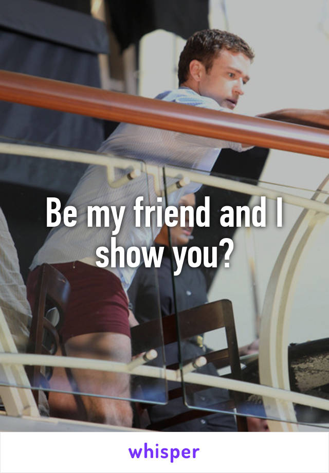 Be my friend and I show you?