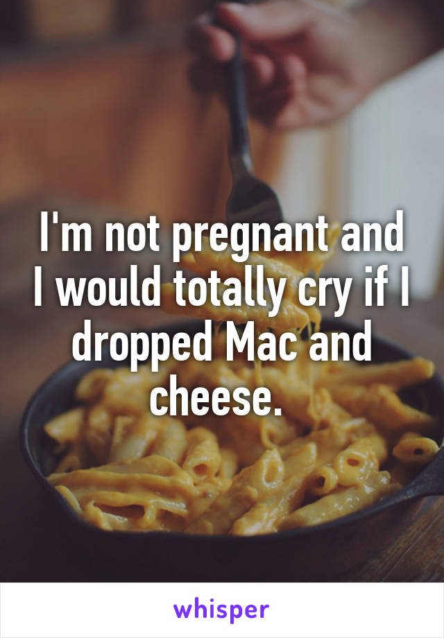 I'm not pregnant and I would totally cry if I dropped Mac and cheese. 