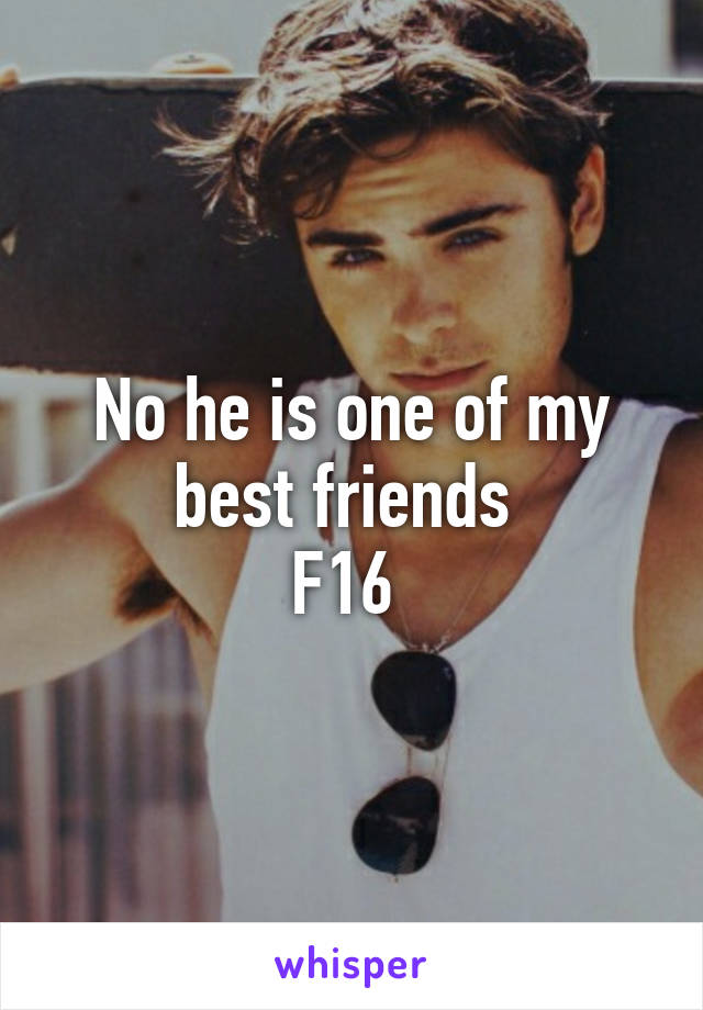 No he is one of my best friends 
F16 