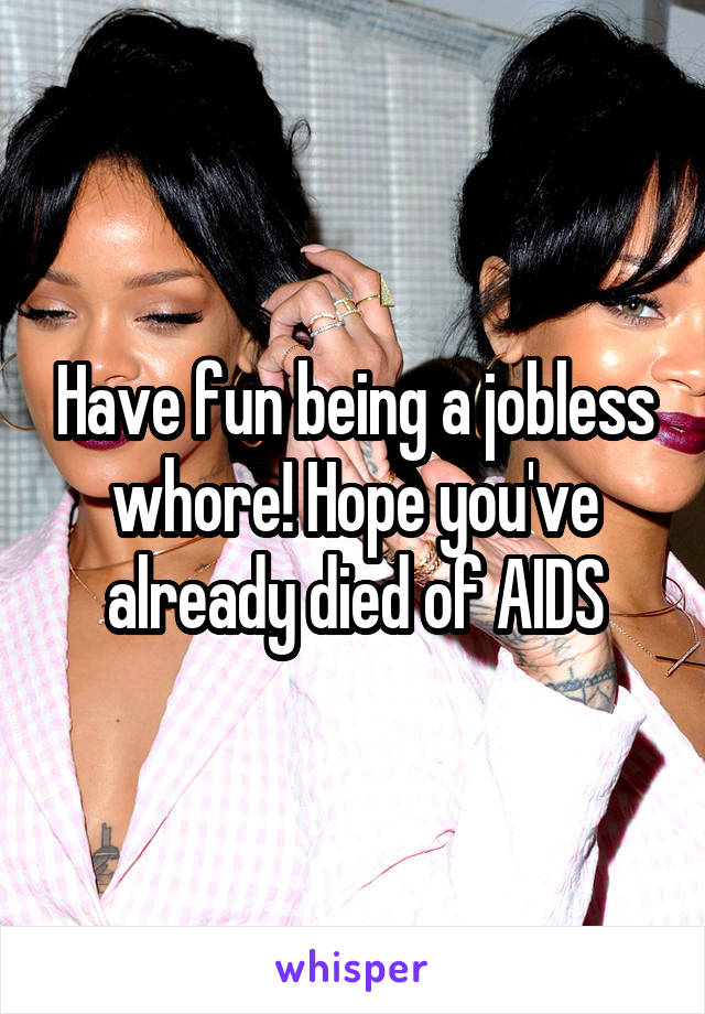 Have fun being a jobless whore! Hope you've already died of AIDS