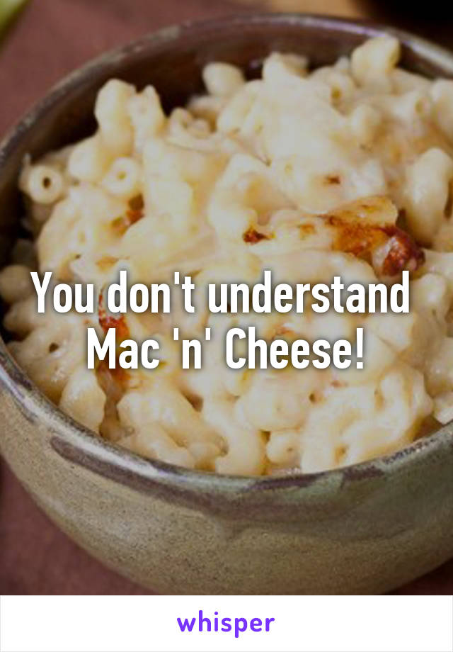 You don't understand 
Mac 'n' Cheese!