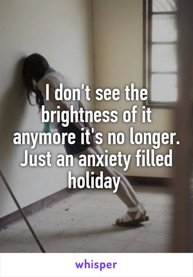 I don't see the brightness of it anymore it's no longer. Just an anxiety filled holiday 