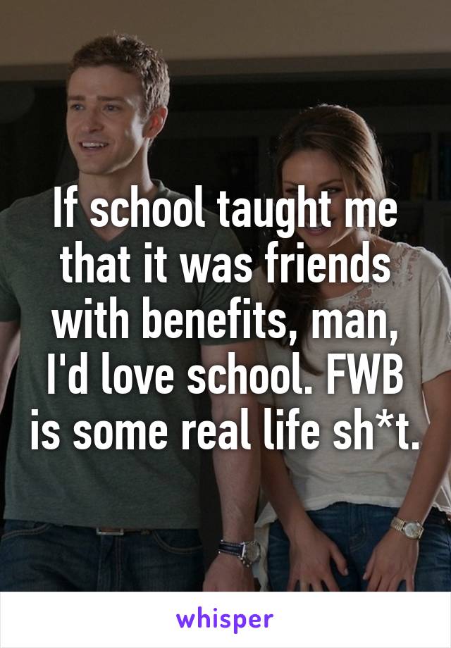 If school taught me that it was friends with benefits, man, I'd love school. FWB is some real life sh*t.