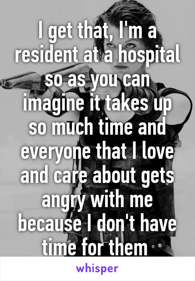 I get that, I'm a resident at a hospital so as you can imagine it takes up so much time and everyone that I love and care about gets angry with me because I don't have time for them 