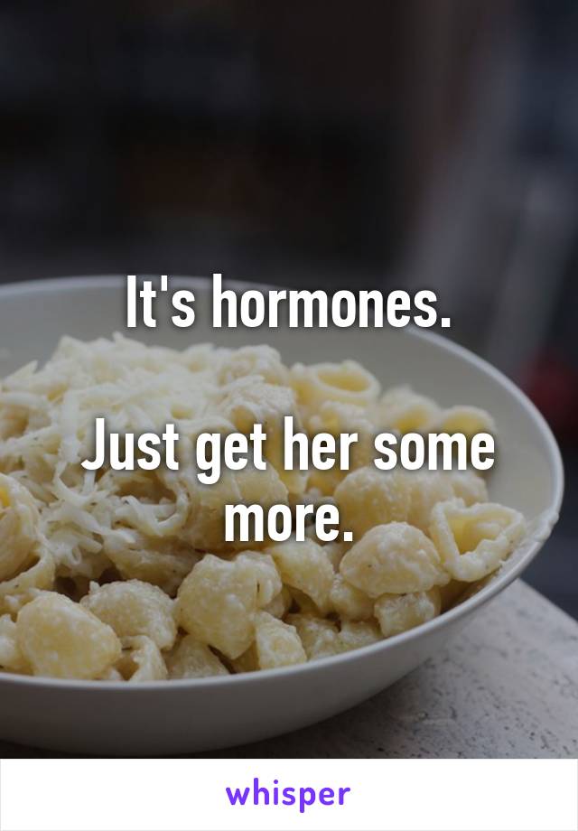 It's hormones.

Just get her some more.