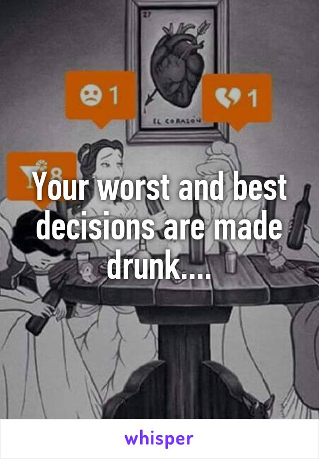 Your worst and best decisions are made drunk....