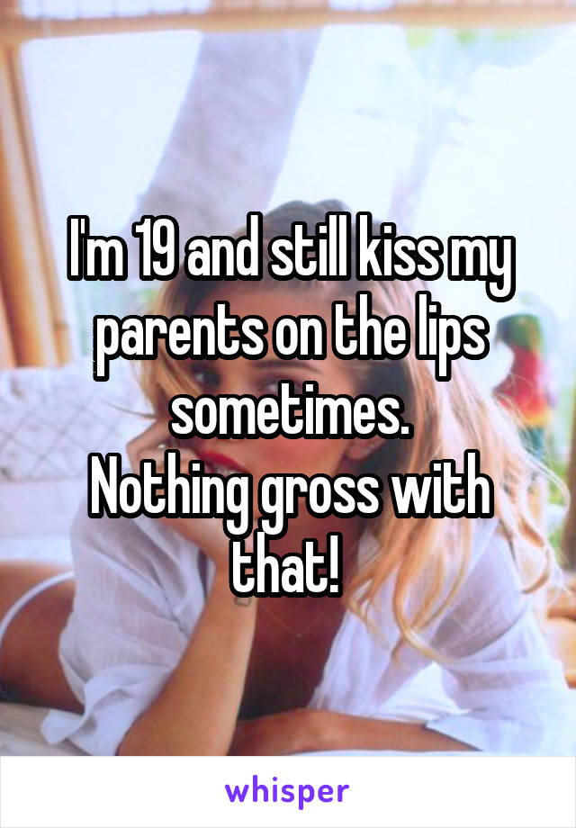 I'm 19 and still kiss my parents on the lips sometimes.
Nothing gross with that! 