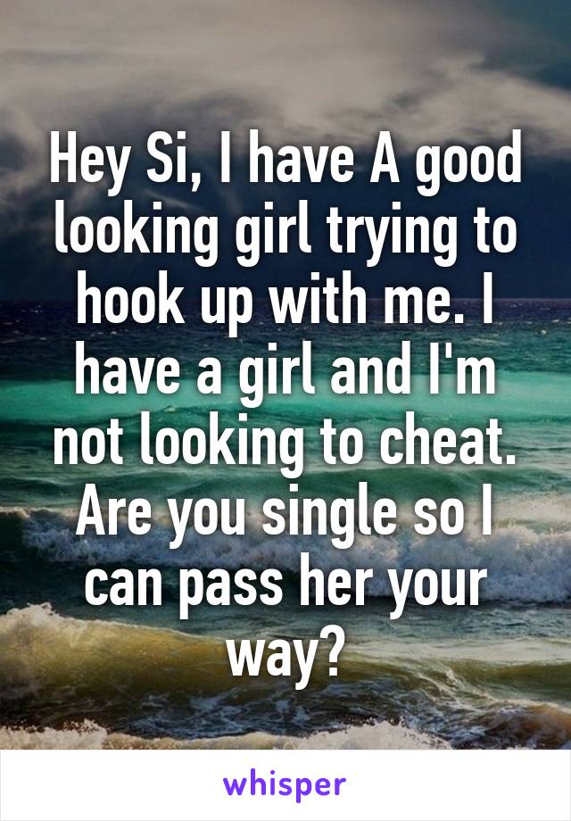 Hey Si, I have A good looking girl trying to hook up with me. I have a girl and I'm not looking to cheat. Are you single so I can pass her your way?