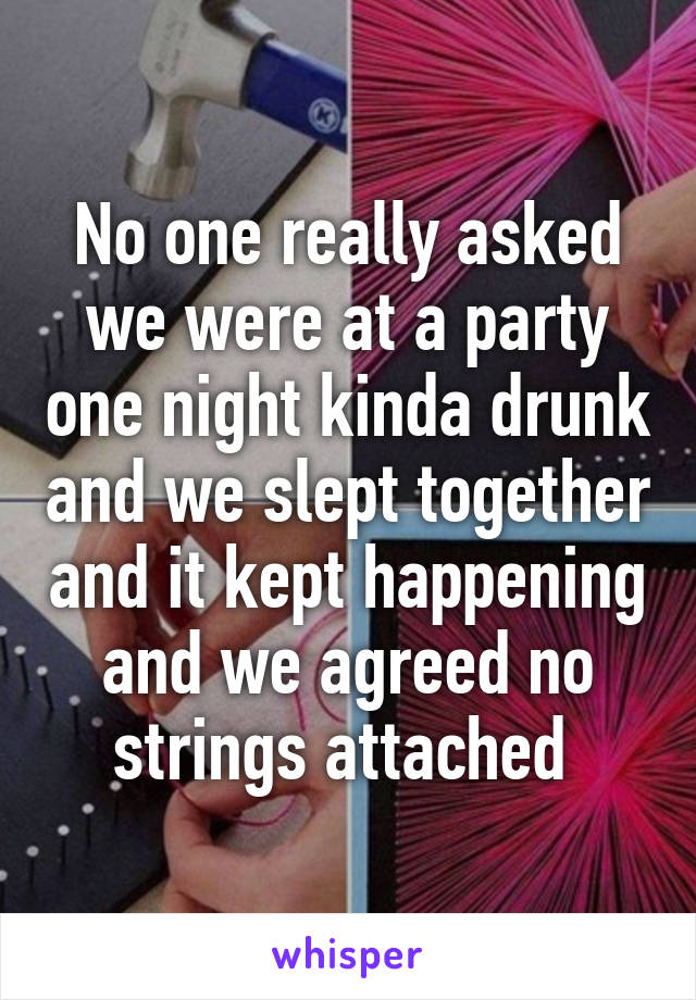 No one really asked we were at a party one night kinda drunk and we slept together and it kept happening and we agreed no strings attached 