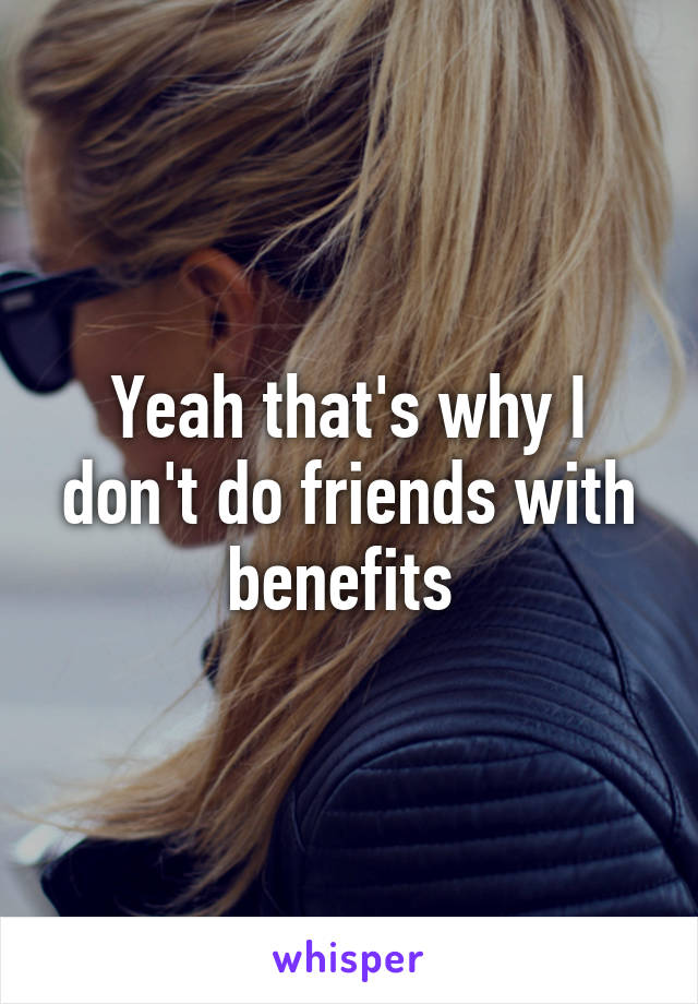 Yeah that's why I don't do friends with benefits 