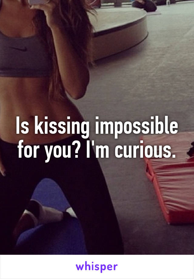 Is kissing impossible for you? I'm curious.