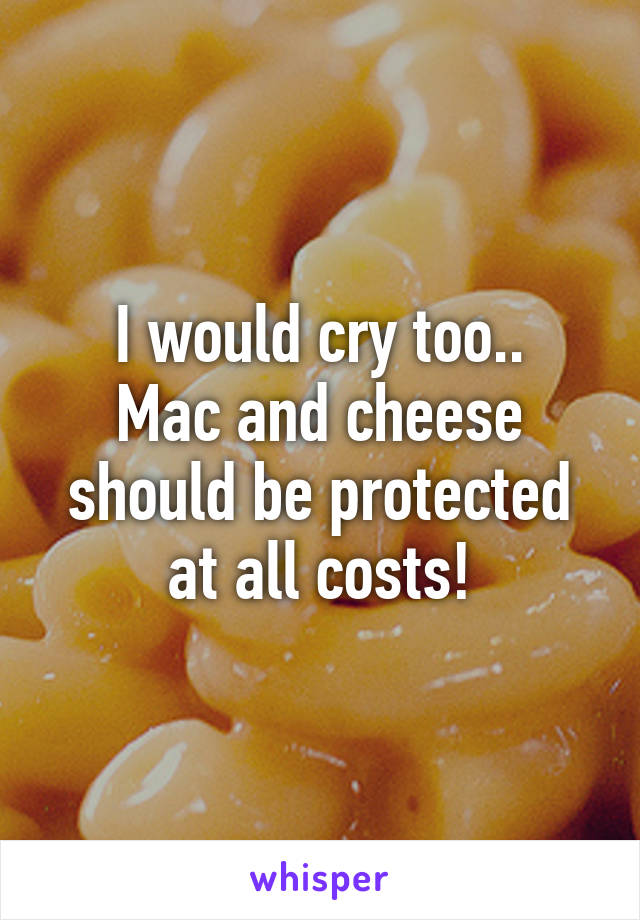 I would cry too..
Mac and cheese should be protected at all costs!