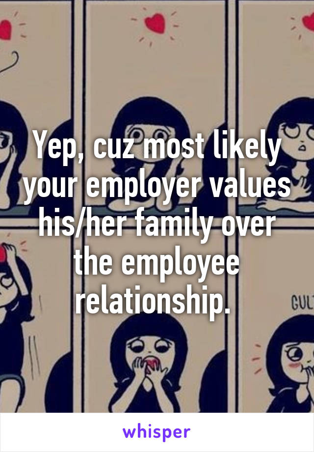 Yep, cuz most likely your employer values his/her family over the employee relationship. 