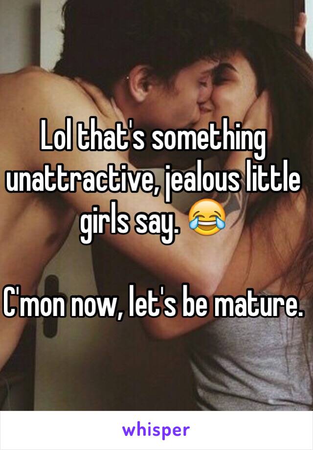 Lol that's something unattractive, jealous little girls say. 😂

C'mon now, let's be mature.