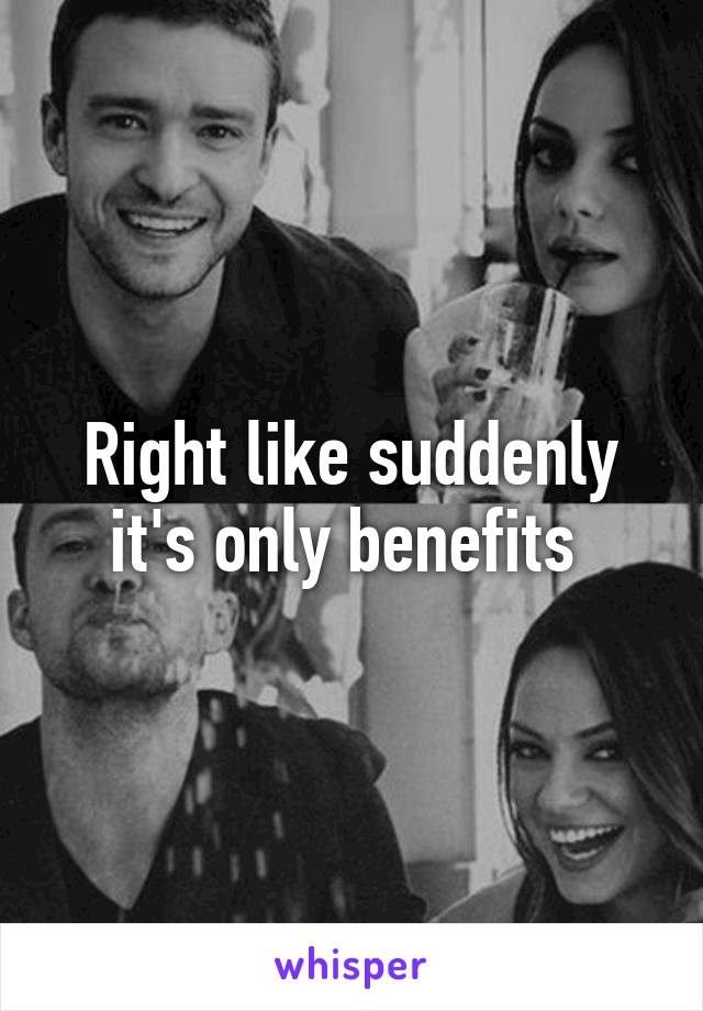 Right like suddenly it's only benefits 