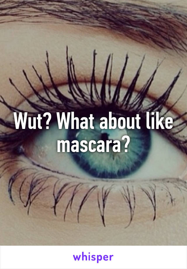 Wut? What about like mascara?