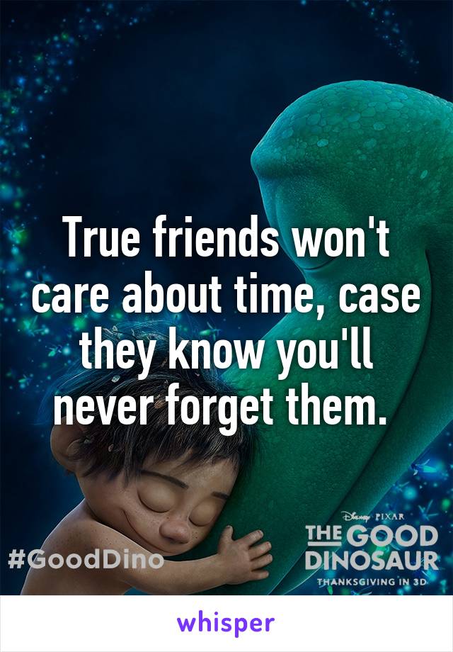 True friends won't care about time, case they know you'll never forget them. 