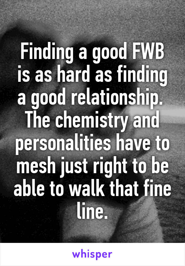 Finding a good FWB is as hard as finding a good relationship.  The chemistry and personalities have to mesh just right to be able to walk that fine line.