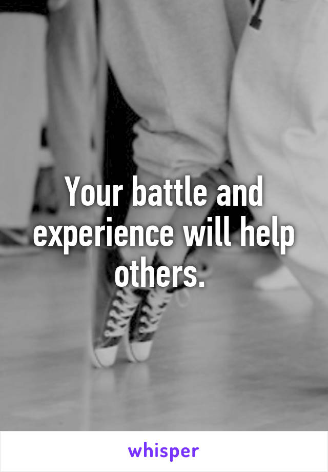 Your battle and experience will help others. 