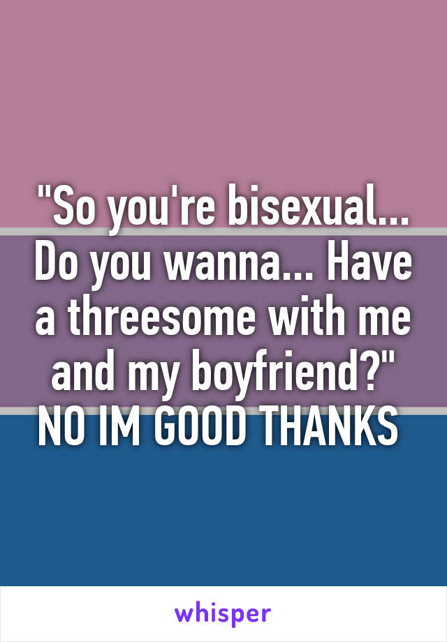 "So you're bisexual... Do you wanna... Have a threesome with me and my boyfriend?" NO IM GOOD THANKS 